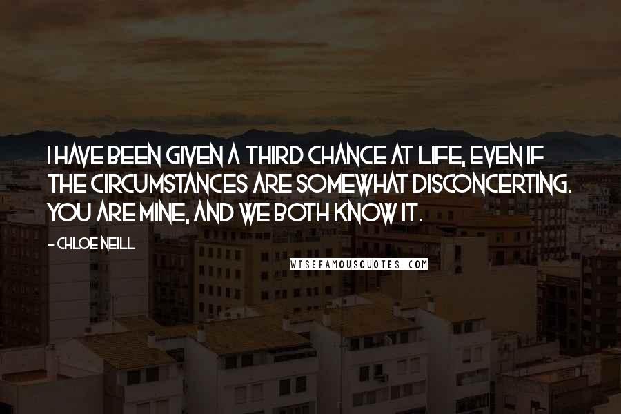 Chloe Neill Quotes: I have been given a third chance at life, even if the circumstances are somewhat disconcerting. You are mine, and we both know it.