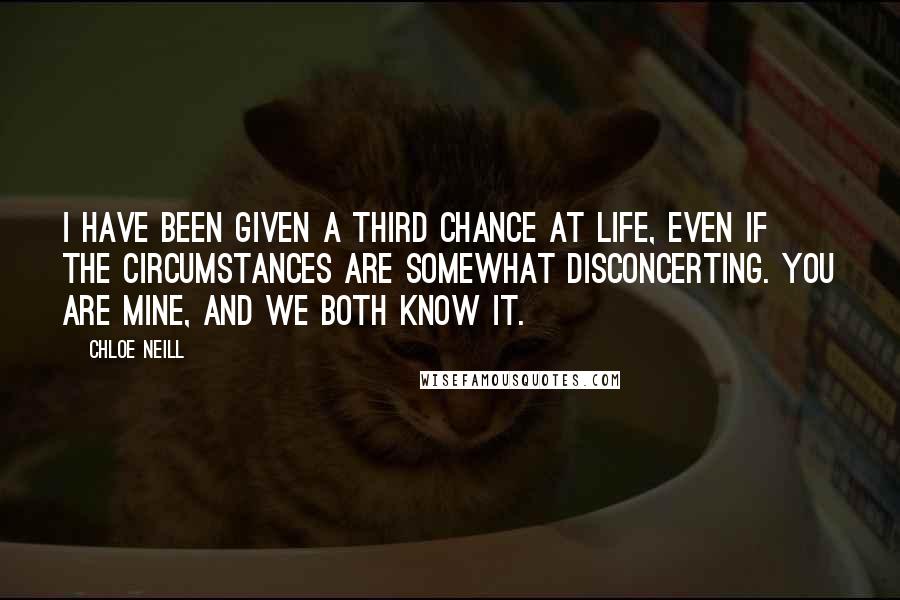 Chloe Neill Quotes: I have been given a third chance at life, even if the circumstances are somewhat disconcerting. You are mine, and we both know it.