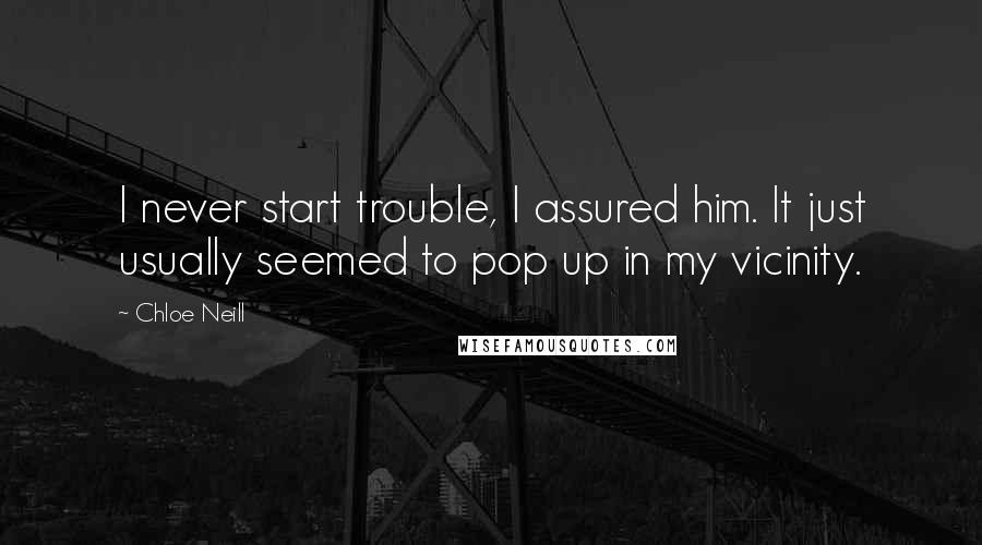 Chloe Neill Quotes: I never start trouble, I assured him. It just usually seemed to pop up in my vicinity.