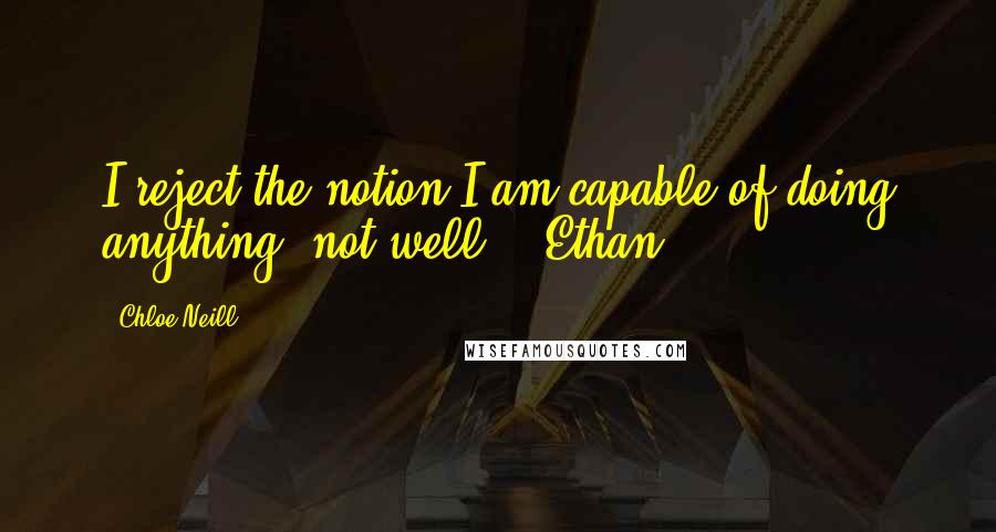 Chloe Neill Quotes: I reject the notion I am capable of doing anything 'not well' ~ Ethan