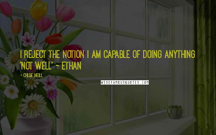 Chloe Neill Quotes: I reject the notion I am capable of doing anything 'not well' ~ Ethan