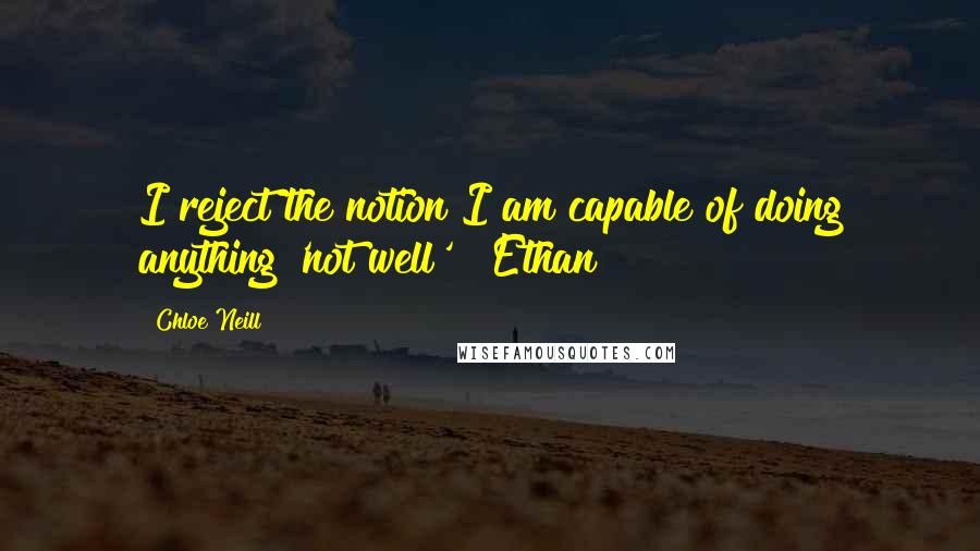 Chloe Neill Quotes: I reject the notion I am capable of doing anything 'not well' ~ Ethan