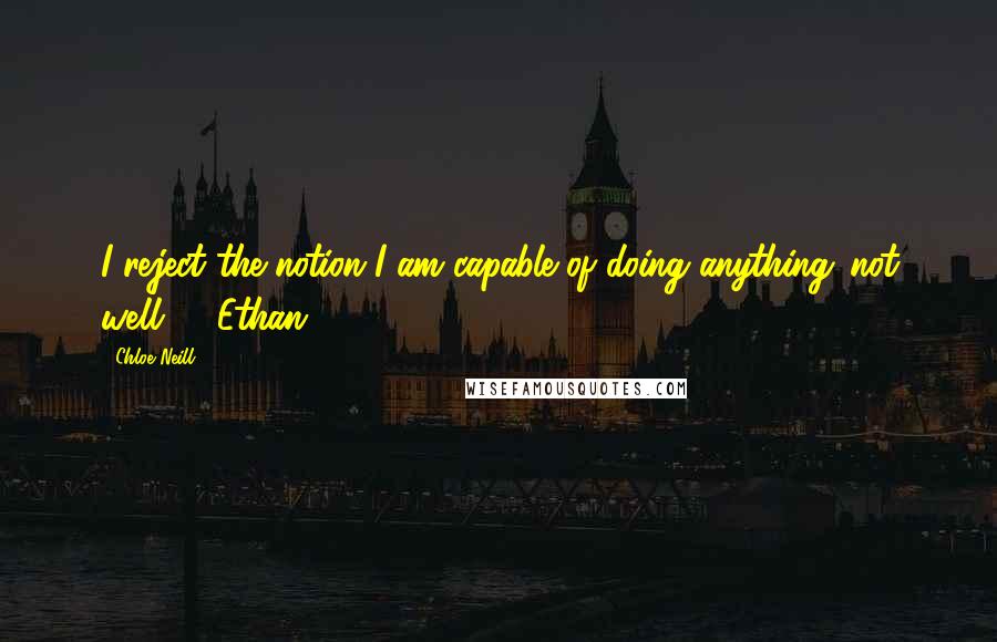 Chloe Neill Quotes: I reject the notion I am capable of doing anything 'not well' ~ Ethan