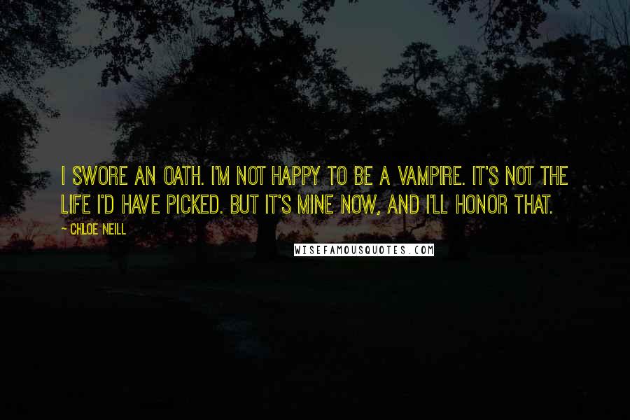 Chloe Neill Quotes: I swore an oath. I'm not happy to be a vampire. It's not the life I'd have picked. But it's mine now, and I'll honor that.