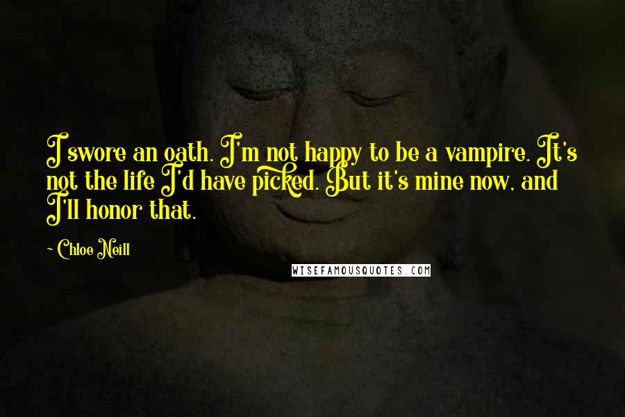 Chloe Neill Quotes: I swore an oath. I'm not happy to be a vampire. It's not the life I'd have picked. But it's mine now, and I'll honor that.