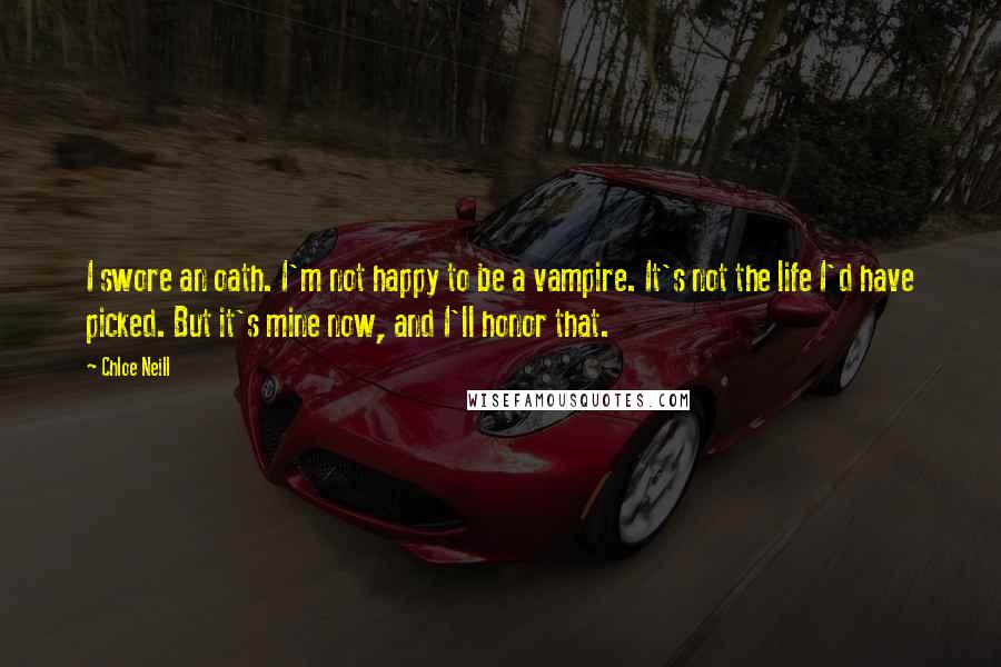 Chloe Neill Quotes: I swore an oath. I'm not happy to be a vampire. It's not the life I'd have picked. But it's mine now, and I'll honor that.