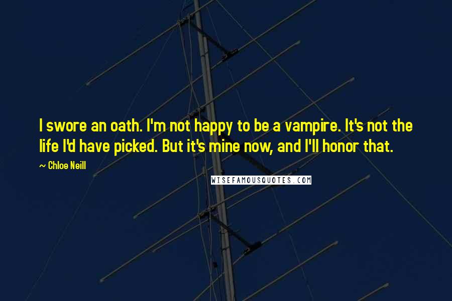 Chloe Neill Quotes: I swore an oath. I'm not happy to be a vampire. It's not the life I'd have picked. But it's mine now, and I'll honor that.