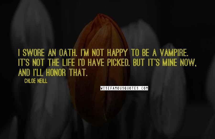 Chloe Neill Quotes: I swore an oath. I'm not happy to be a vampire. It's not the life I'd have picked. But it's mine now, and I'll honor that.