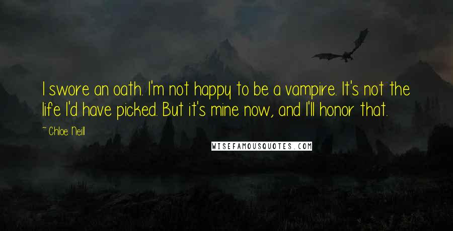 Chloe Neill Quotes: I swore an oath. I'm not happy to be a vampire. It's not the life I'd have picked. But it's mine now, and I'll honor that.