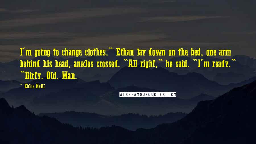 Chloe Neill Quotes: I'm going to change clothes." Ethan lay down on the bed, one arm behind his head, ankles crossed. "All right," he said. "I'm ready." "Dirty. Old. Man.