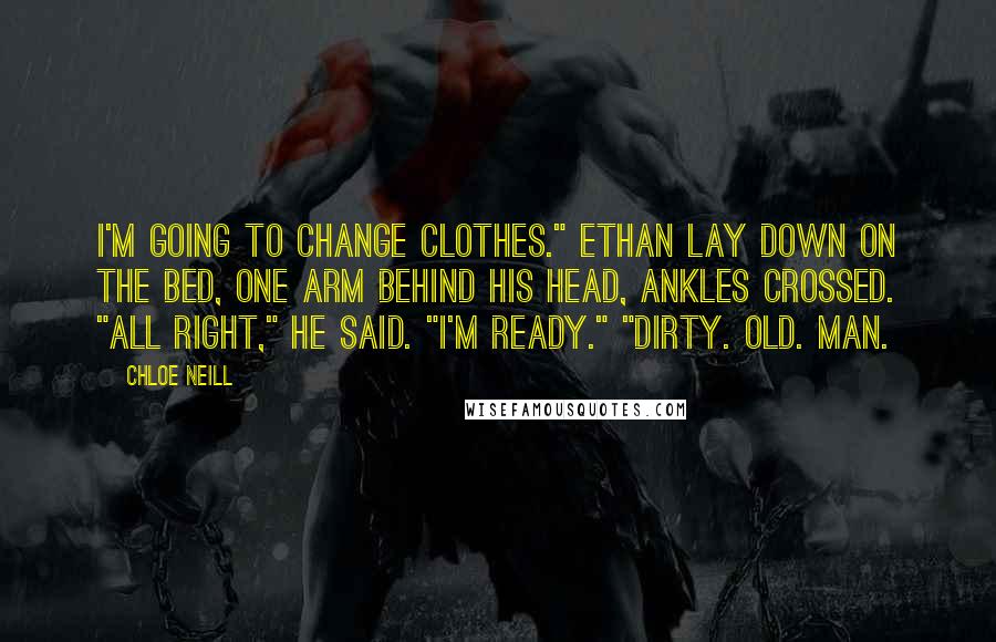 Chloe Neill Quotes: I'm going to change clothes." Ethan lay down on the bed, one arm behind his head, ankles crossed. "All right," he said. "I'm ready." "Dirty. Old. Man.