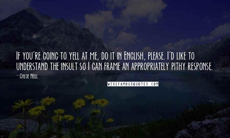 Chloe Neill Quotes: If you're going to yell at me, do it in English, please. I'd like to understand the insult so I can frame an appropriately pithy response.