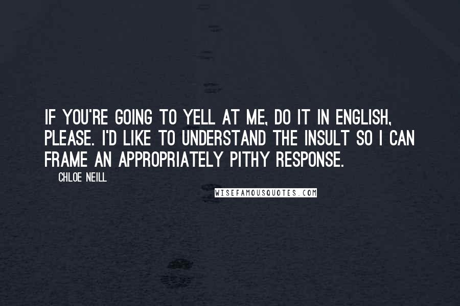 Chloe Neill Quotes: If you're going to yell at me, do it in English, please. I'd like to understand the insult so I can frame an appropriately pithy response.