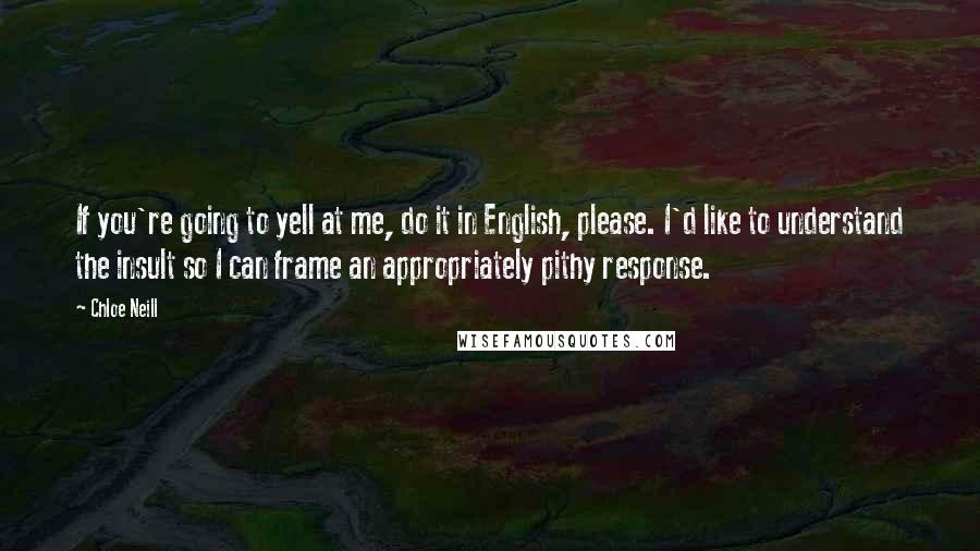 Chloe Neill Quotes: If you're going to yell at me, do it in English, please. I'd like to understand the insult so I can frame an appropriately pithy response.