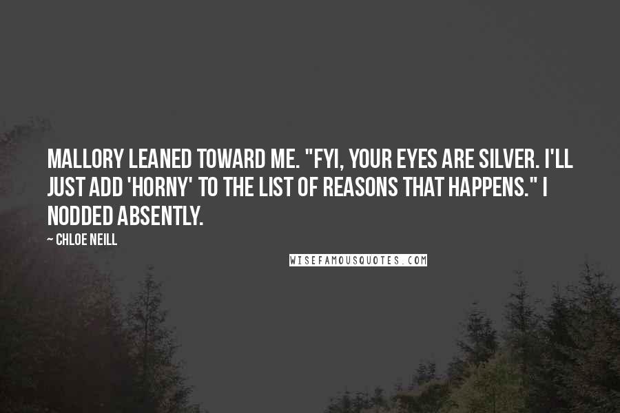 Chloe Neill Quotes: Mallory leaned toward me. "FYI, your eyes are silver. I'll just add 'horny' to the list of reasons that happens." I nodded absently.