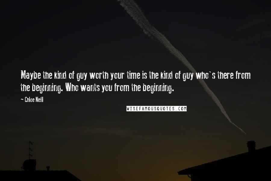 Chloe Neill Quotes: Maybe the kind of guy worth your time is the kind of guy who's there from the beginning. Who wants you from the beginning.