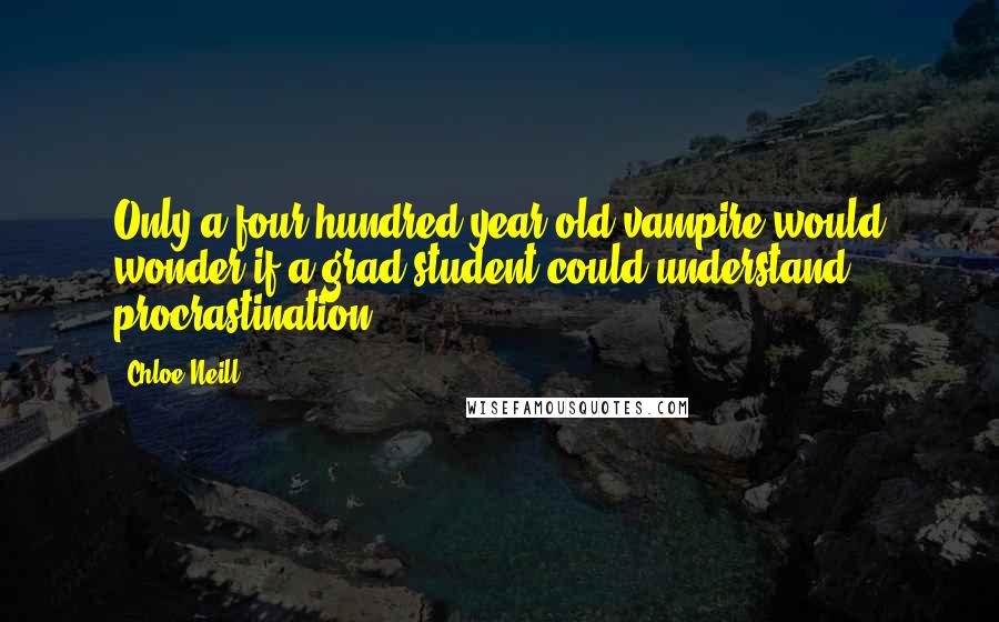 Chloe Neill Quotes: Only a four-hundred-year-old vampire would wonder if a grad student could understand procrastination.