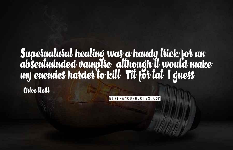 Chloe Neill Quotes: Supernatural healing was a handy trick for an absentminded vampire, although it would make my enemies harder to kill. Tit for tat, I guess.