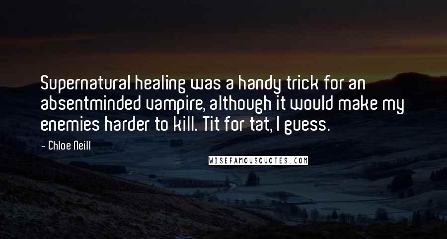 Chloe Neill Quotes: Supernatural healing was a handy trick for an absentminded vampire, although it would make my enemies harder to kill. Tit for tat, I guess.