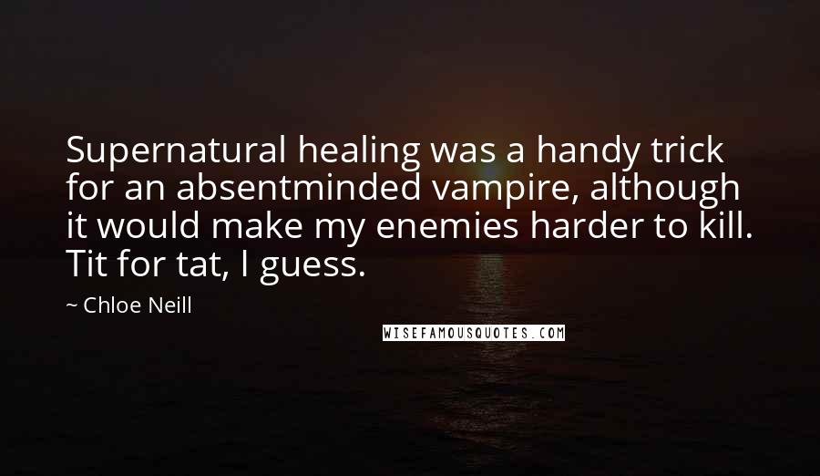 Chloe Neill Quotes: Supernatural healing was a handy trick for an absentminded vampire, although it would make my enemies harder to kill. Tit for tat, I guess.