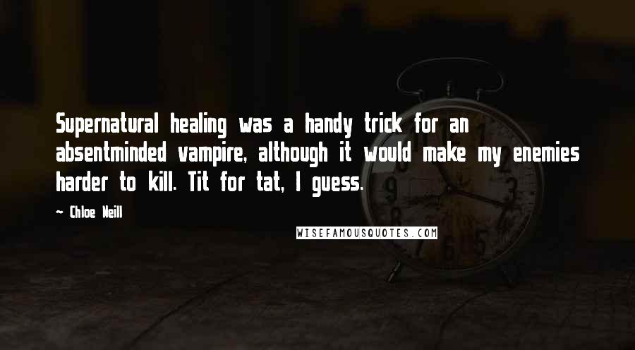 Chloe Neill Quotes: Supernatural healing was a handy trick for an absentminded vampire, although it would make my enemies harder to kill. Tit for tat, I guess.