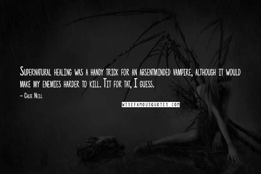 Chloe Neill Quotes: Supernatural healing was a handy trick for an absentminded vampire, although it would make my enemies harder to kill. Tit for tat, I guess.