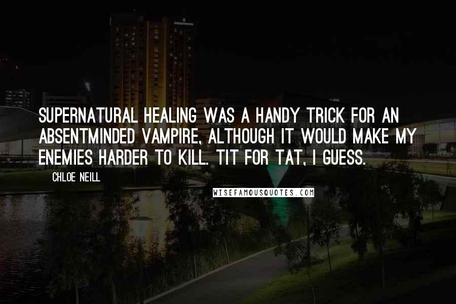 Chloe Neill Quotes: Supernatural healing was a handy trick for an absentminded vampire, although it would make my enemies harder to kill. Tit for tat, I guess.