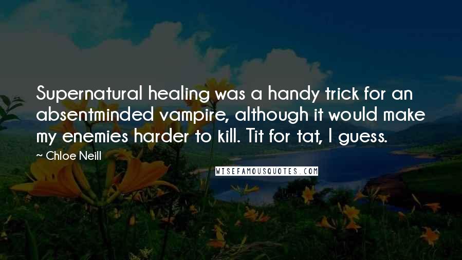 Chloe Neill Quotes: Supernatural healing was a handy trick for an absentminded vampire, although it would make my enemies harder to kill. Tit for tat, I guess.