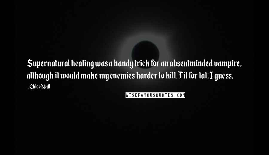 Chloe Neill Quotes: Supernatural healing was a handy trick for an absentminded vampire, although it would make my enemies harder to kill. Tit for tat, I guess.
