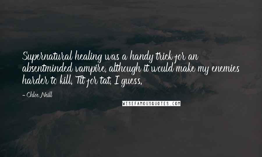 Chloe Neill Quotes: Supernatural healing was a handy trick for an absentminded vampire, although it would make my enemies harder to kill. Tit for tat, I guess.