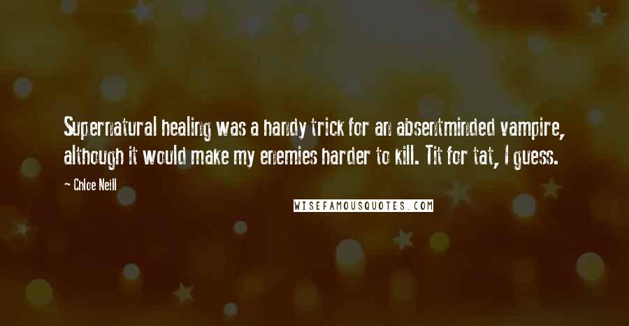 Chloe Neill Quotes: Supernatural healing was a handy trick for an absentminded vampire, although it would make my enemies harder to kill. Tit for tat, I guess.