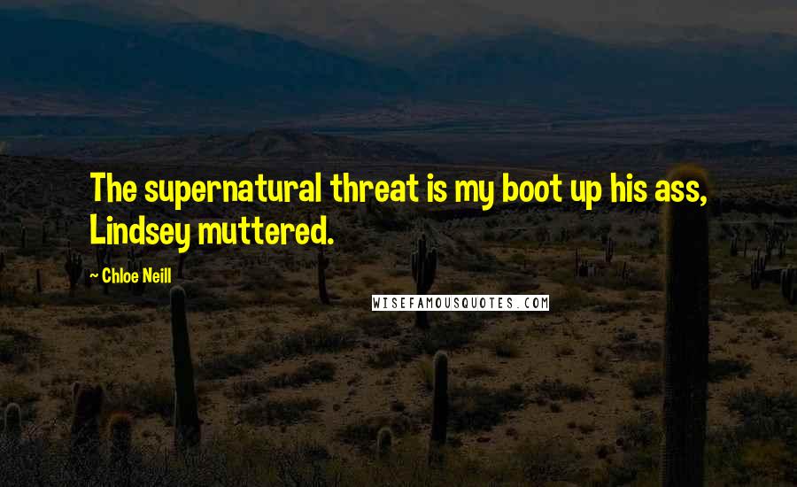 Chloe Neill Quotes: The supernatural threat is my boot up his ass, Lindsey muttered.