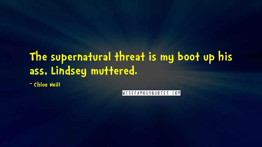 Chloe Neill Quotes: The supernatural threat is my boot up his ass, Lindsey muttered.