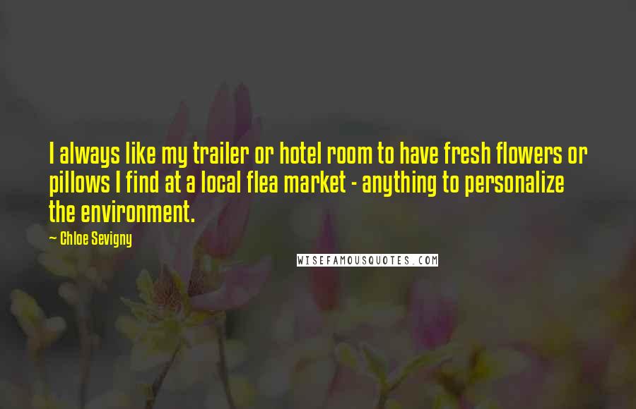 Chloe Sevigny Quotes: I always like my trailer or hotel room to have fresh flowers or pillows I find at a local flea market - anything to personalize the environment.