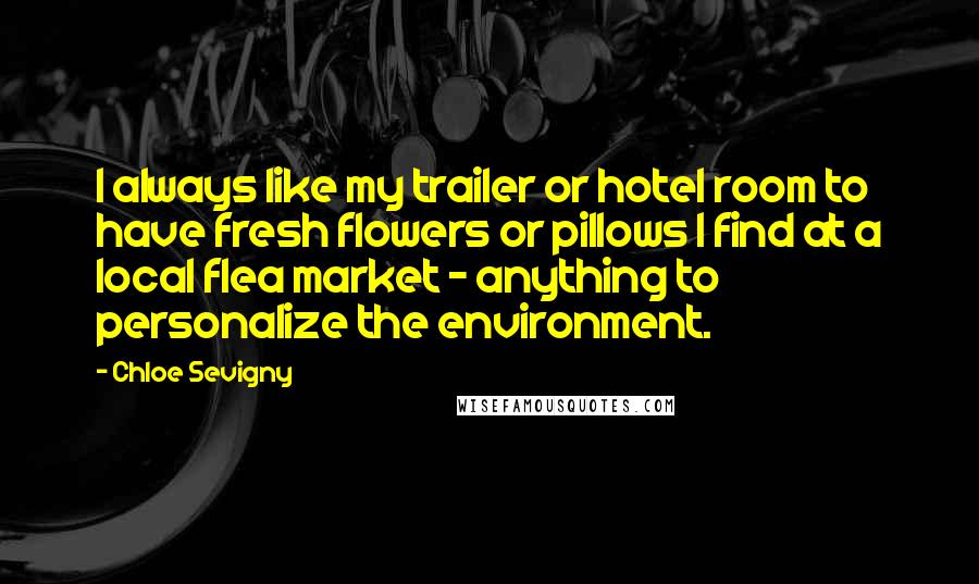 Chloe Sevigny Quotes: I always like my trailer or hotel room to have fresh flowers or pillows I find at a local flea market - anything to personalize the environment.