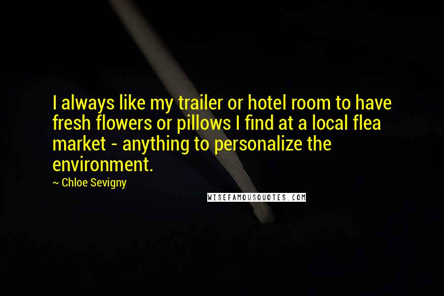 Chloe Sevigny Quotes: I always like my trailer or hotel room to have fresh flowers or pillows I find at a local flea market - anything to personalize the environment.