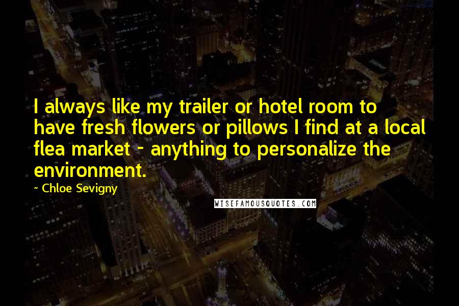 Chloe Sevigny Quotes: I always like my trailer or hotel room to have fresh flowers or pillows I find at a local flea market - anything to personalize the environment.