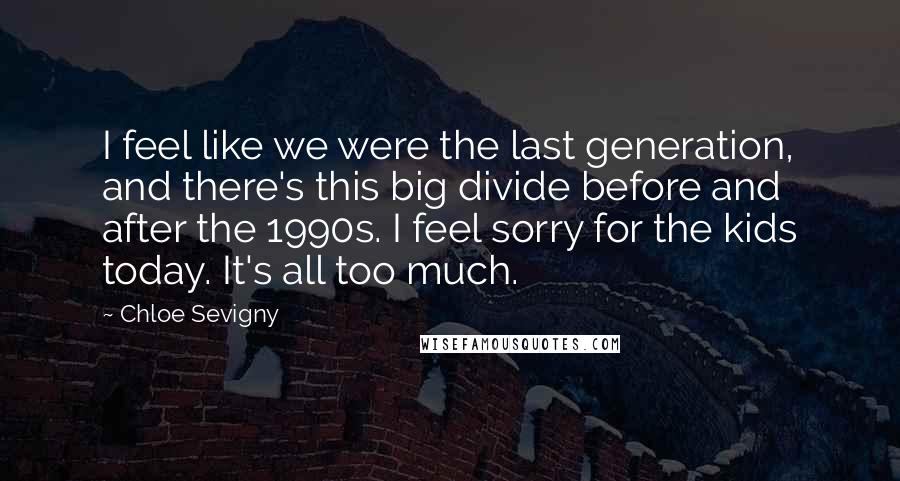 Chloe Sevigny Quotes: I feel like we were the last generation, and there's this big divide before and after the 1990s. I feel sorry for the kids today. It's all too much.