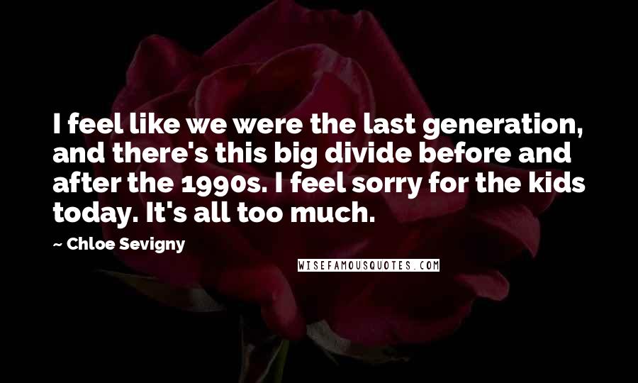 Chloe Sevigny Quotes: I feel like we were the last generation, and there's this big divide before and after the 1990s. I feel sorry for the kids today. It's all too much.