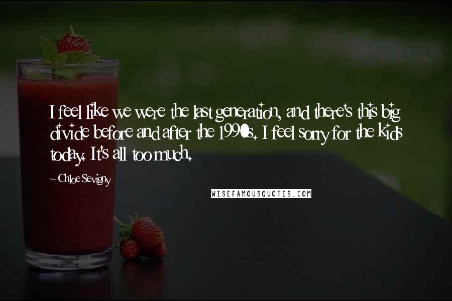 Chloe Sevigny Quotes: I feel like we were the last generation, and there's this big divide before and after the 1990s. I feel sorry for the kids today. It's all too much.