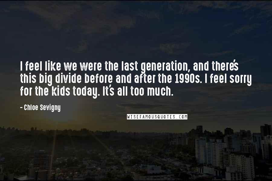 Chloe Sevigny Quotes: I feel like we were the last generation, and there's this big divide before and after the 1990s. I feel sorry for the kids today. It's all too much.