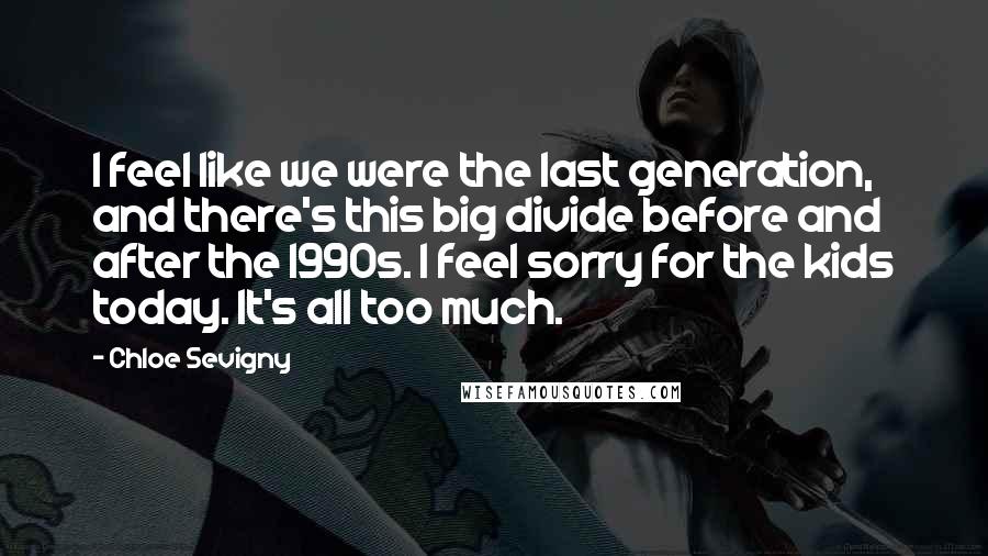 Chloe Sevigny Quotes: I feel like we were the last generation, and there's this big divide before and after the 1990s. I feel sorry for the kids today. It's all too much.