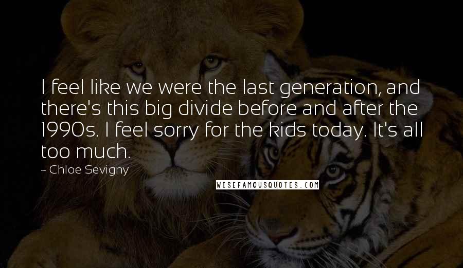 Chloe Sevigny Quotes: I feel like we were the last generation, and there's this big divide before and after the 1990s. I feel sorry for the kids today. It's all too much.