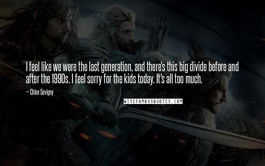 Chloe Sevigny Quotes: I feel like we were the last generation, and there's this big divide before and after the 1990s. I feel sorry for the kids today. It's all too much.