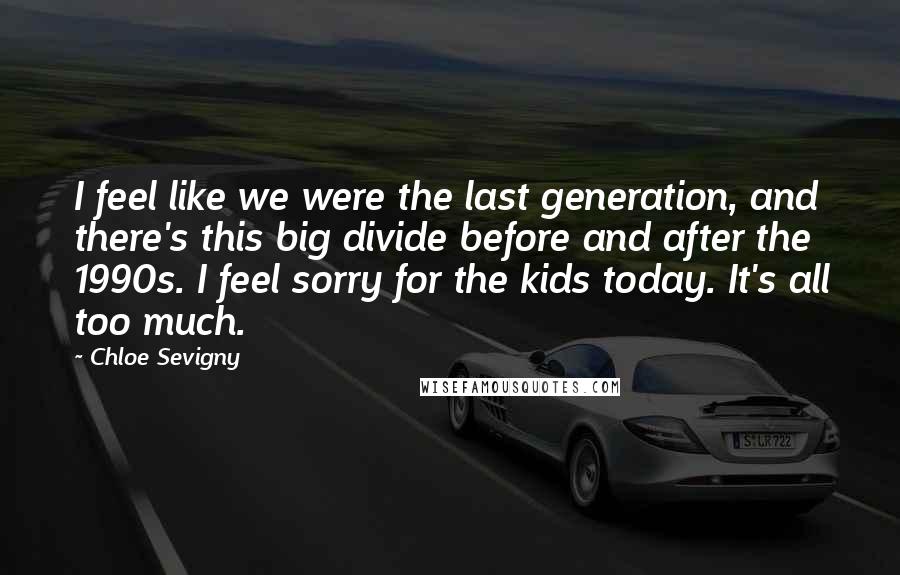 Chloe Sevigny Quotes: I feel like we were the last generation, and there's this big divide before and after the 1990s. I feel sorry for the kids today. It's all too much.