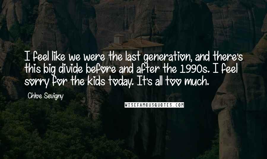 Chloe Sevigny Quotes: I feel like we were the last generation, and there's this big divide before and after the 1990s. I feel sorry for the kids today. It's all too much.