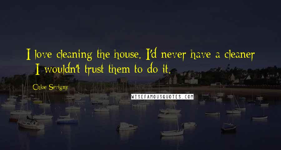 Chloe Sevigny Quotes: I love cleaning the house. I'd never have a cleaner - I wouldn't trust them to do it.