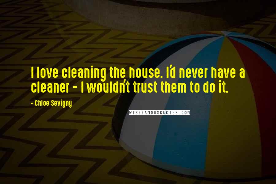 Chloe Sevigny Quotes: I love cleaning the house. I'd never have a cleaner - I wouldn't trust them to do it.