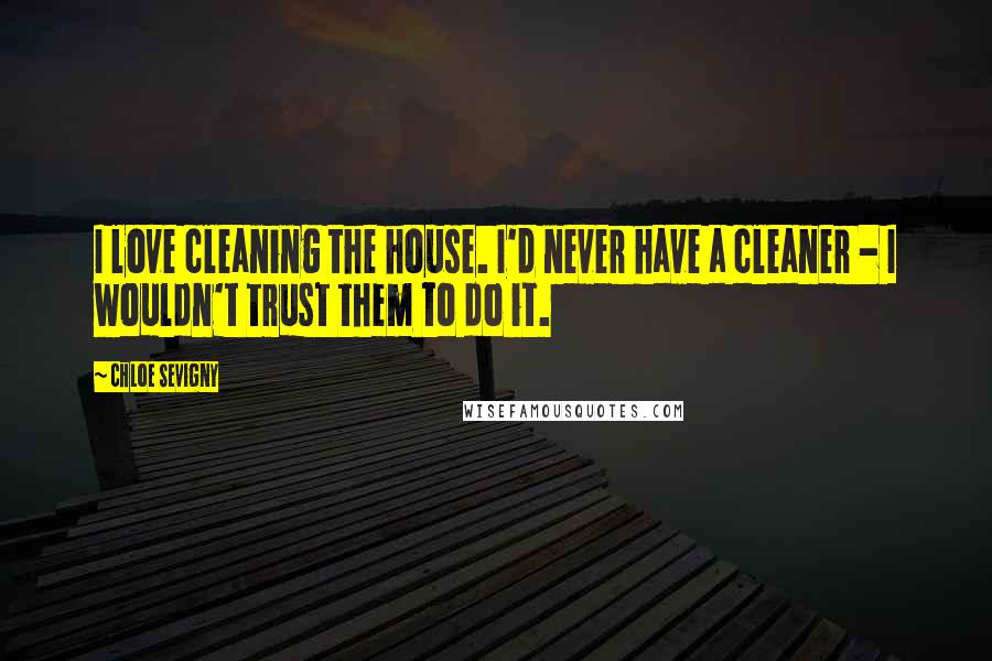 Chloe Sevigny Quotes: I love cleaning the house. I'd never have a cleaner - I wouldn't trust them to do it.