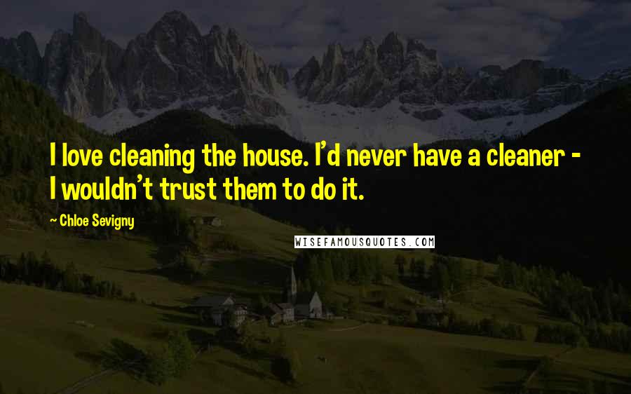 Chloe Sevigny Quotes: I love cleaning the house. I'd never have a cleaner - I wouldn't trust them to do it.